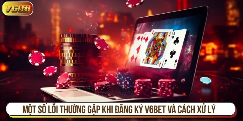 Chi tiết cách xử lý các lỗi khi đăng ký V6BET